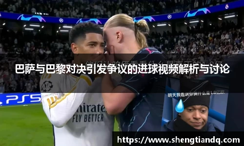 巴萨与巴黎对决引发争议的进球视频解析与讨论