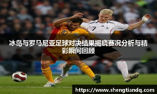 冰岛与罗马尼亚足球对决结果揭晓赛况分析与精彩瞬间回顾