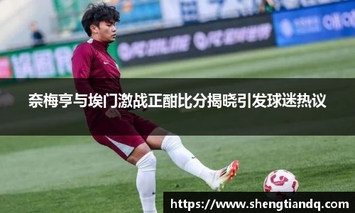 奈梅亨与埃门激战正酣比分揭晓引发球迷热议