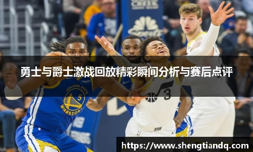 勇士与爵士激战回放精彩瞬间分析与赛后点评